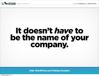 It doesn’t have to
                  be the name of your
                       company.

                        Why WordPress and Picking Domains
Thursday, April 5, 12
 