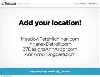 Add your location!

                        MeadowFeteMichigan.com
                           IngenexDetroit.com
                         37DesignsAnnArbor.com
                          AnnArborDogcare.com


                           Why WordPress and Picking Domains
Thursday, April 5, 12
 