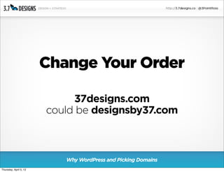 Change Your Order

                             37designs.com
                        could be designsby37.com



                           Why WordPress and Picking Domains
Thursday, April 5, 12
 