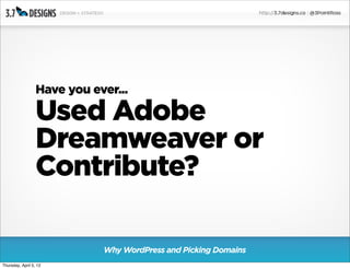 Have you ever...

                  Used Adobe
                  Dreamweaver or
                  Contribute?

                             Why WordPress and Picking Domains
Thursday, April 5, 12
 