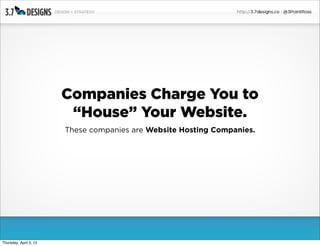 Companies Charge You to
                         “House” Your Website.
                        These companies are Website Hosting Companies.




Thursday, April 5, 12
 