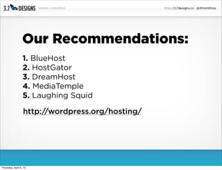 Our Recommendations:
                  1. BlueHost
                  2. HostGator
                  3. DreamHost
                  4. MediaTemple
                  5. Laughing Squid

                  http://wordpress.org/hosting/




Thursday, April 5, 12
 