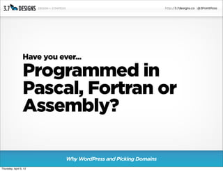 Have you ever...

                  Programmed in
                  Pascal, Fortran or
                  Assembly?

                             Why WordPress and Picking Domains
Thursday, April 5, 12
 