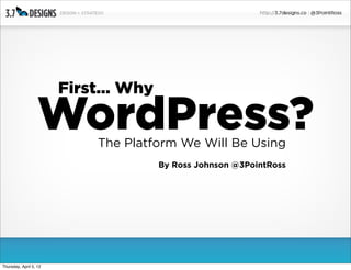 First... Why

                   WordPress?
                            The Platform We Will Be Using
                                       By Ross Johnson @3PointRoss




Thursday, April 5, 12
 