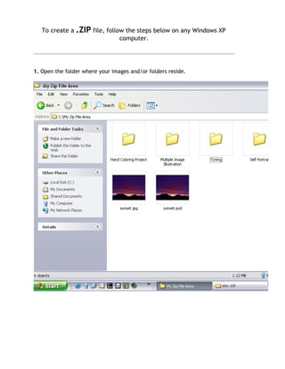 To create a .ZIP file, follow the steps below on any Windows XP
                               computer.




1. Open the folder where your images and/or folders reside.
 