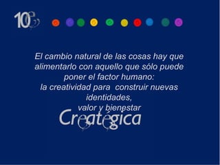 El cambio natural de las cosas hay que
alimentarlo con aquello que sólo puede
         poner el factor humano:
  la creatividad para construir nuevas
               identidades,
             valor y bienestar
 