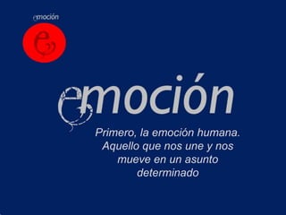 Primero, la emoción humana.
 Aquello que nos une y nos
    mueve en un asunto
        determinado
 