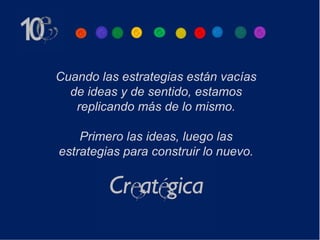 Cuando las estrategias están vacías
  de ideas y de sentido, estamos
   replicando más de lo mismo.

    Primero las ideas, luego las
estrategias para construir lo nuevo.
 