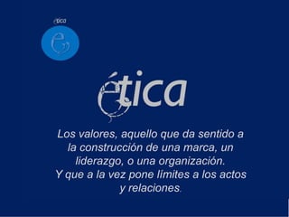 Los valores, aquello que da sentido a
  la construcción de una marca, un
    liderazgo, o una organización.
Y que a la vez pone límites a los actos
             y relaciones.
 