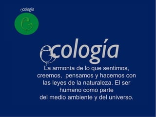 La armonía de lo que sentimos,
creemos, pensamos y hacemos con
  las leyes de la naturaleza. El ser
         humano como parte
 del medio ambiente y del universo.
 