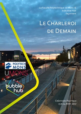 La Faculté Polytechnique de Mons &
le Bubble Hub
façonnent
Créathon-Polytech
23 & 24 mars 2017
Le Charleroi
de Demain
 