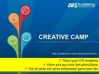 CREATIVE CAMP
 Tham quan VTC Academy
 Khám phá quy trình làm phim/Game
 Thử tài phân tích phim Hollywood/ game bom tấn
http://academy.vtc.vn/su-kien/creativecamp
 