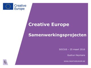 Creative Europe
Samenwerkingsprojecten
SOCIUS – 25 maart 2016
Gudrun Heymans
WWW.CREATIVEEUROPE.BE
 