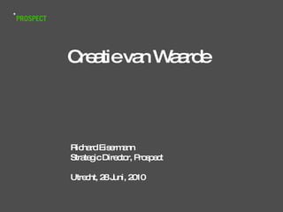 Creatie van Waarde Richard Eisermann Strategic Director, Prospect Utrecht, 28 Juni, 2010 