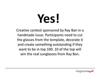 Yes!  Creative contest sponsored by Ray Ban in a handmade issue. Participants need to cut the glasses from the template, decorate it and create something outstanding if they want to be in top 100. 10 of the top will win the real sunglasses from Ray Ban. 