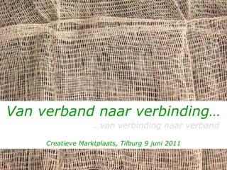 Van verband naar verbinding…   … van verbinding naar verband Creatieve Marktplaats, Tilburg 9 juni 2011 
