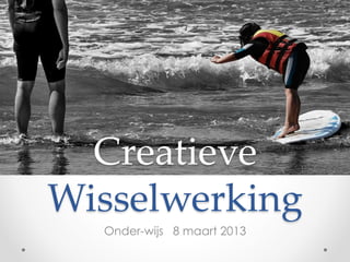 Creatieve
Wisselwerking
  Onder-wijs 8 maart 2013
 