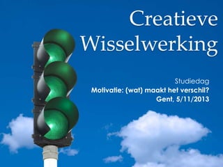 Creatieve
Wisselwerking
Studiedag
Motivatie: (wat) maakt het verschil?
Gent, 5/11/2013

 