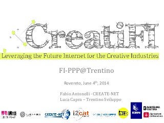FI-­‐PPP@Trentino	
  
	
  
Rovereto,	
  June	
  4th,	
  2014	
  
	
  
Fabio	
  Antonelli	
  -­‐	
  CREATE-­‐NET	
  
Luca	
  Capra	
  –	
  Trentino	
  Sviluppo	
  
 