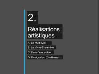 2. Réalisations  artistiques A. Le Multi-Moi C. l’Interface active D. l’Intégration (Systèmes)  B. Le Vivre-Ensemble 