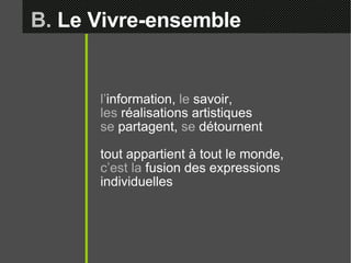 B.  Le Vivre-ensemble l’ information,  le  savoir,  les  réalisations artistiques  se  partagent,  se  détournent tout appartient à tout le monde,  c’est la  fusion des expressions individuelles 