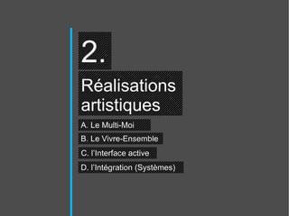 2. Réalisations  artistiques A. Le Multi-Moi C. l’Interface active D. l’Intégration (Systèmes)  B. Le Vivre-Ensemble 