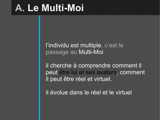 A.  Le Multi-Moi l’individu est multiple , c’est le passage au  Multi-Moi il cherche à comprendre comment il peut  être lui et ses avatars , comment il peut être réel et virtuel. il évolue dans le réel et le virtuel 