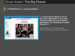 Olivier Auber /  The Big Picture   > « The Big Picture » : tu peux participer... >  « A quoi sert le réseau si l'on ne peut pas y apprendre et rêver sans menace? (celles de la surveillance généralisée, du marketing, du regard d'autrui? ) »   Olivier Auber sur Facebook avec Albertine Meunier et Yann Le Guennec 