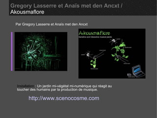 Gregory Lasserre et Anaïs met den Ancxt /   Akousmaflore  Par Gregory Lasserre et Anaïs met den Ancxt Installation  : Un jardin mi-végétal mi-numérique qui réagit au toucher des humains par la production de musique. http://www.scenocosme.com 