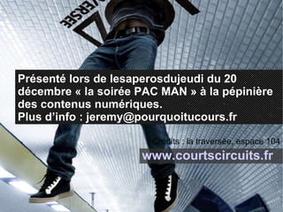 Présenté lors de lesaperosdujeudi du 20 décembre « la soirée PAC MAN » à la pépinière des contenus numériques. Plus d’info : jeremy@pourquoitucours.fr Crédits : la traversée, espace 104 www.courtscircuits.fr 