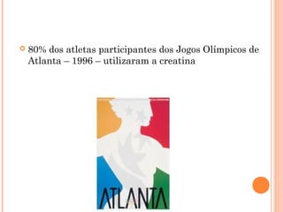  80% dos atletas participantes dos Jogos Olímpicos de
Atlanta – 1996 – utilizaram a creatina
 