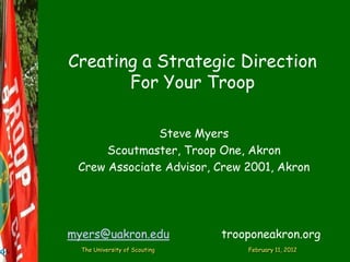 Creating a Strategic Direction
       For Your Troop

               Steve Myers
      Scoutmaster, Troop One, Akron
 Crew Associate Advisor, Crew 2001, Akron




myers@uakron.edu               trooponeakron.org
  The University of Scouting       February 11, 2012
 