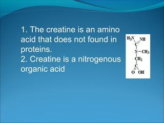 1. The creatine is an amino
acid that does not found in
proteins.
2. Creatine is a nitrogenous
organic acid
 