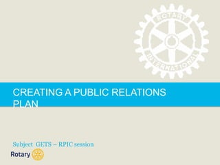 CREATING A PUBLIC RELATIONS
PLAN

Subject GETS – RPIC session

 