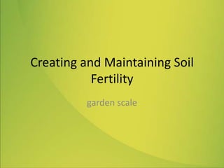 Creating and Maintaining Soil
Fertility
garden scale
 