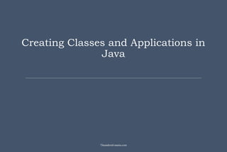 Creating Classes and Applications in
Java
Theandroid-mania.com
 