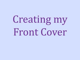 Creating my
Front Cover
 