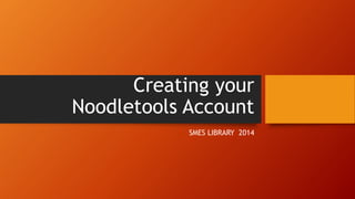 Creating your
Noodletools Account
SMES LIBRARY 2014
 