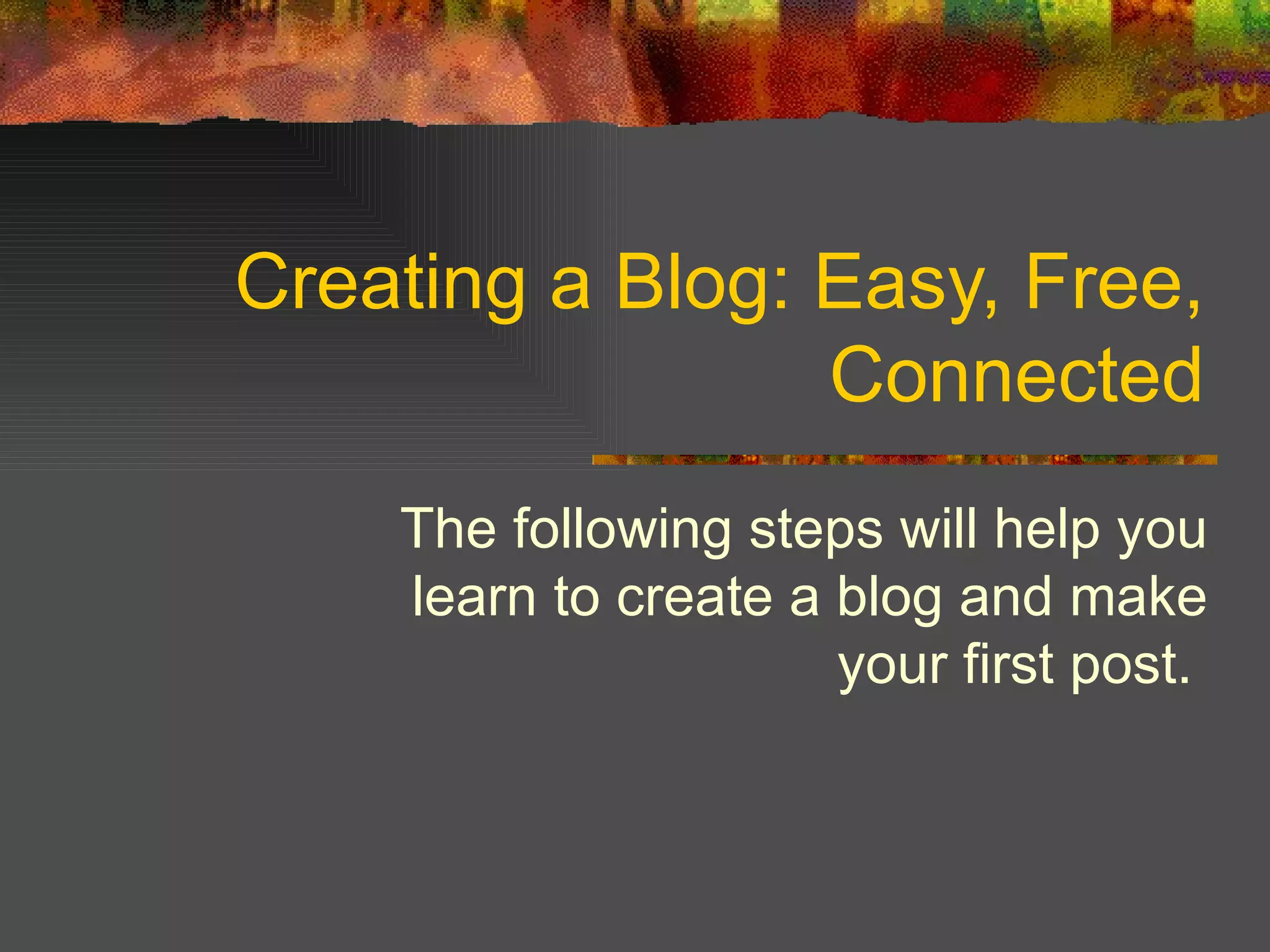 Creating a Blog: Easy, Free, Connected The following steps will help you learn to create a blog and make your first post.