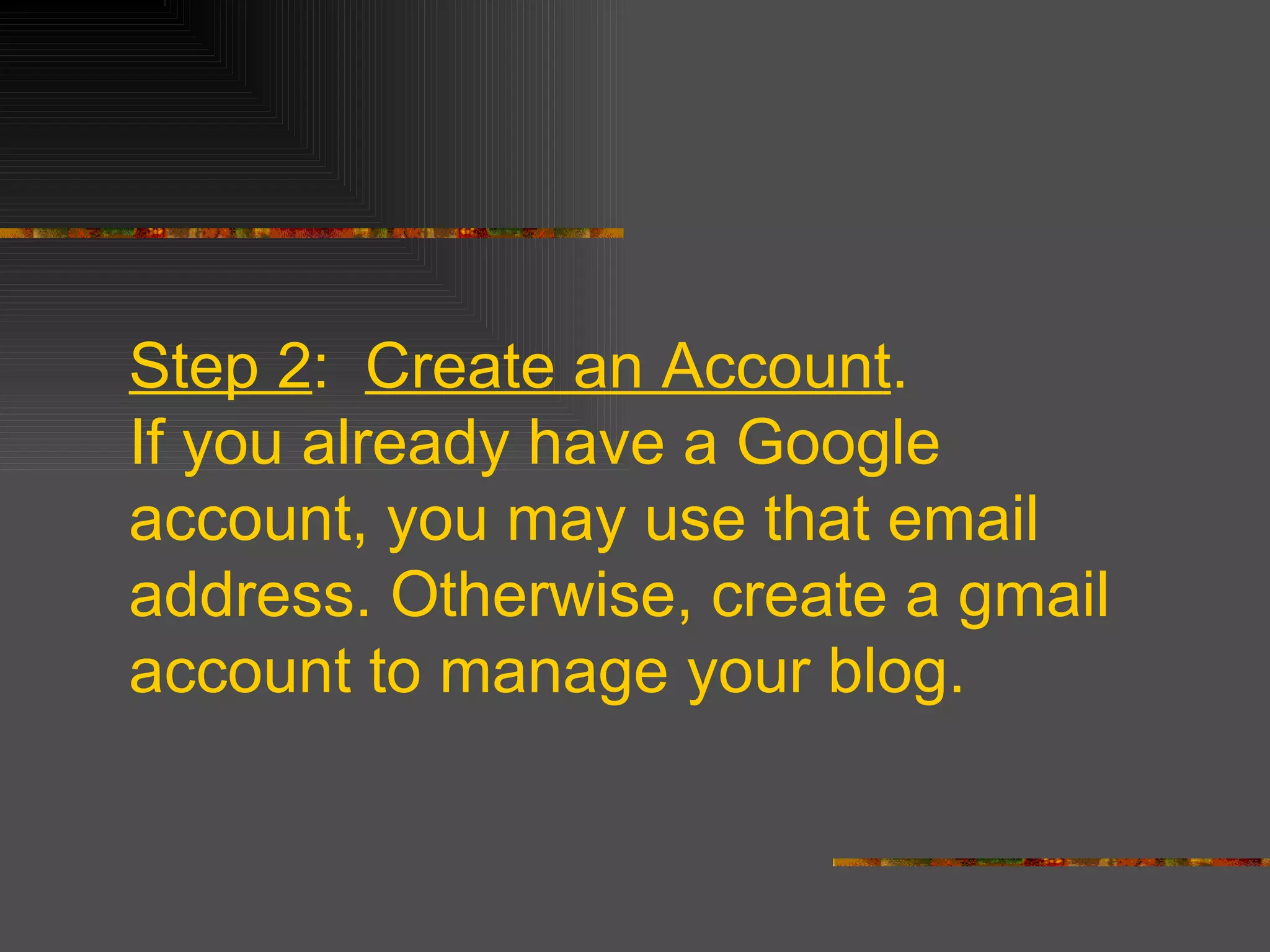 Step 2 : Create an Account . If you already have a Google account, you may use that email address. Otherwise, create a gmail account to manage your blog.