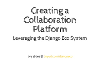 Creating	a
Collaboration
Platform
Leveraging	the	Django	Eco	System
live	slides	@	tinyurl.com/djangoeco
 