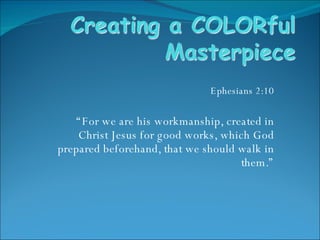 Ephesians 2:10 “ For we are his workmanship, created in Christ Jesus for good works, which God prepared beforehand, that we should walk in them.” 