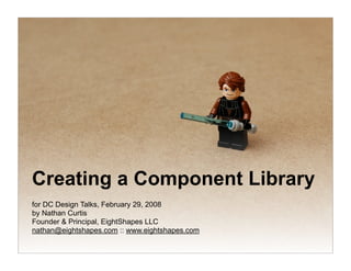 Creating a Component Library
for DC Design Talks, February 29, 2008
by Nathan Curtis
Founder & Principal, EightShapes LLC
nathan@eightshapes.com :: www.eightshapes.com