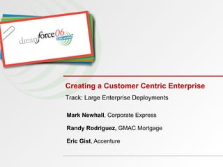 Creating a Customer Centric Enterprise Mark Newhall , Corporate Express  Randy Rodriguez,  GMAC Mortgage  Eric Gist , Accenture Track: Large Enterprise Deployments 
