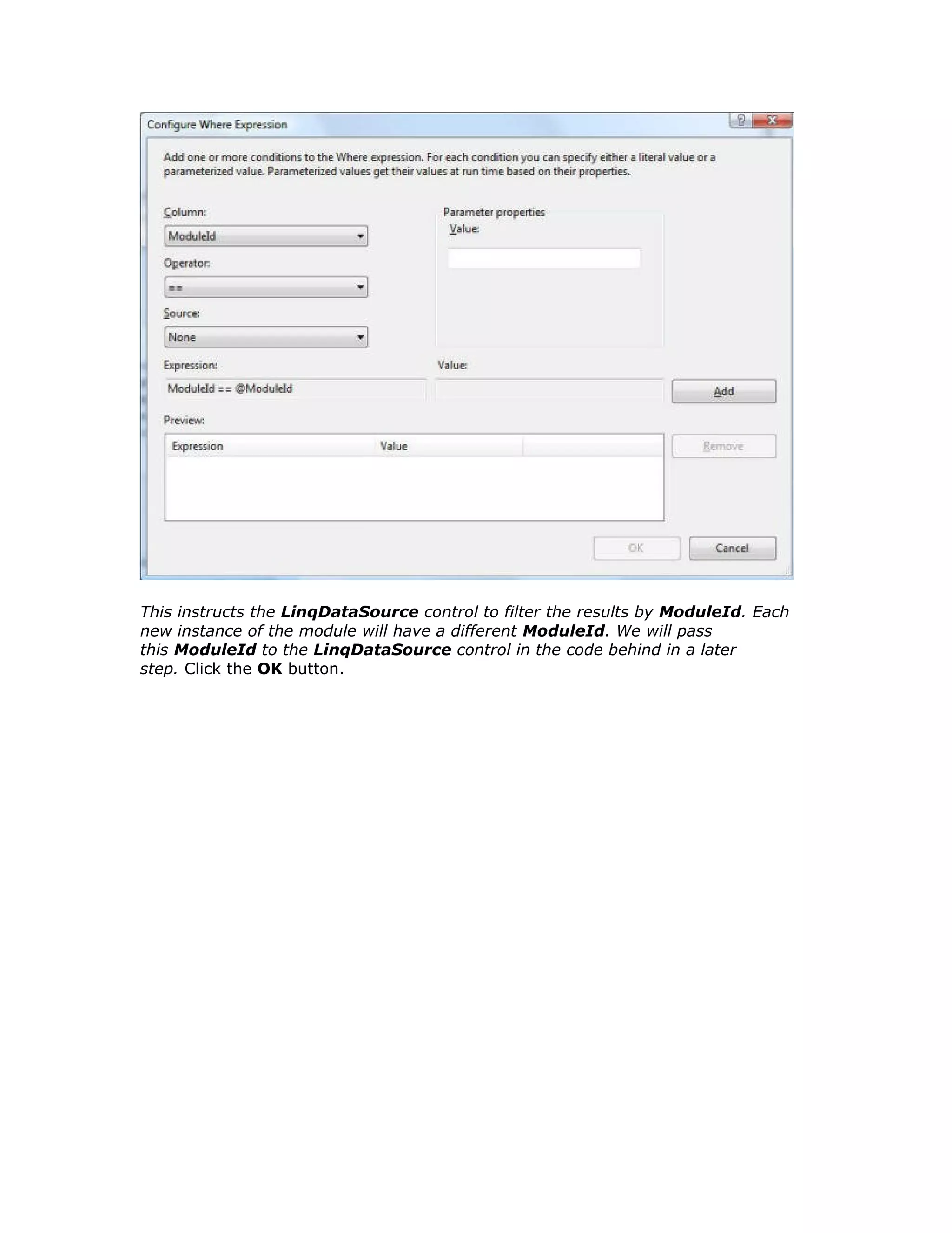 This instructs the LinqDataSource control to filter the results by ModuleId. Each
new instance of the module will have a different ModuleId. We will pass
this ModuleId to the LinqDataSource control in the code behind in a later
step. Click the OK button.
 