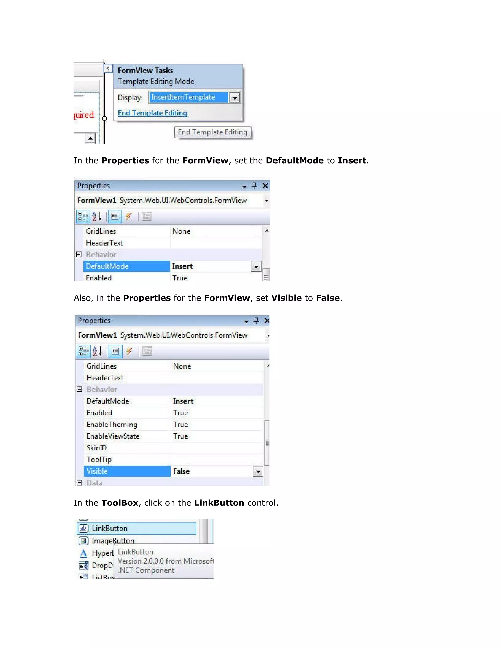 In the Properties for the FormView, set the DefaultMode to Insert.
Also, in the Properties for the FormView, set Visible to False.
In the ToolBox, click on the LinkButton control.
 