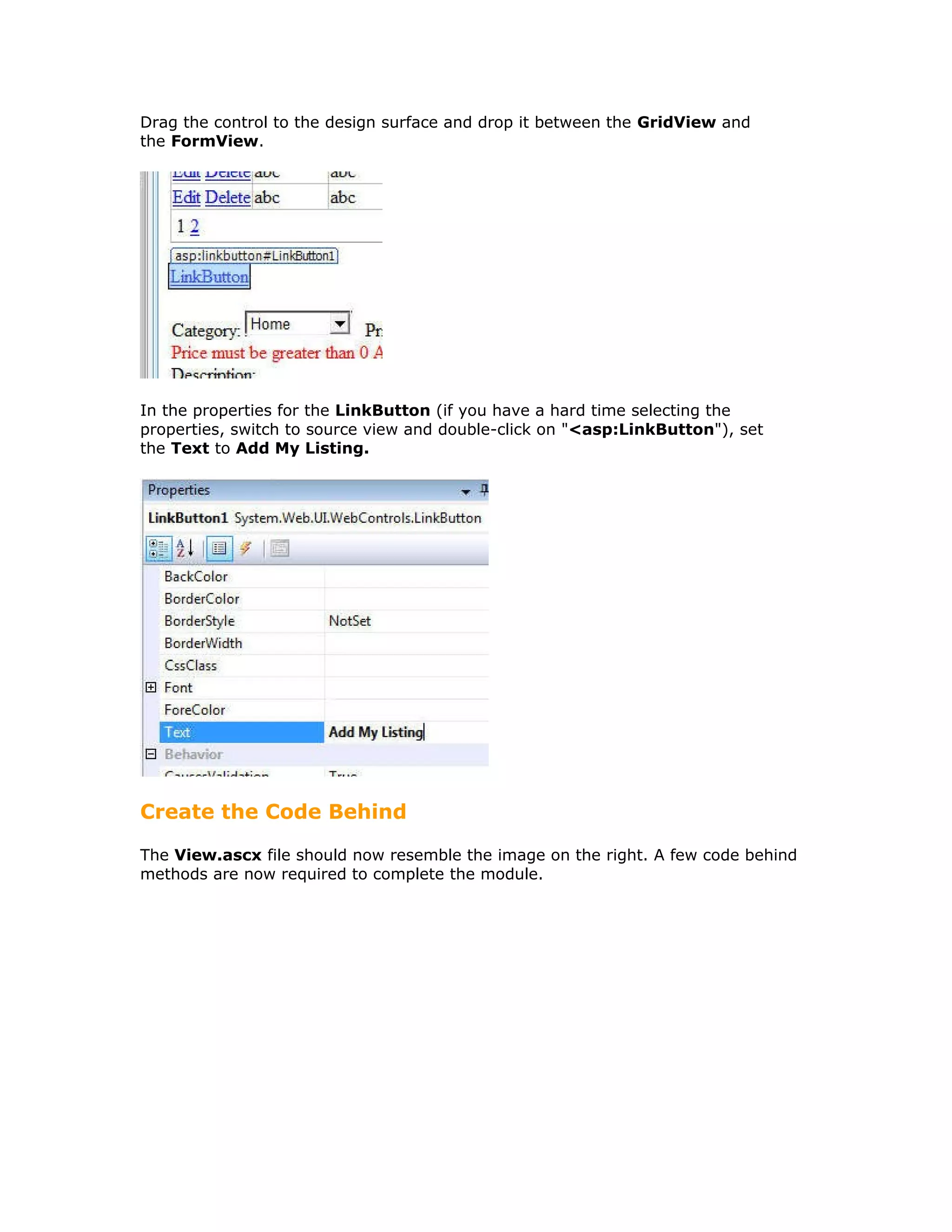 Drag the control to the design surface and drop it between the GridView and
the FormView.
In the properties for the LinkButton (if you have a hard time selecting the
properties, switch to source view and double-click on "<asp:LinkButton"), set
the Text to Add My Listing.
Create the Code Behind
The View.ascx file should now resemble the image on the right. A few code behind
methods are now required to complete the module.
 