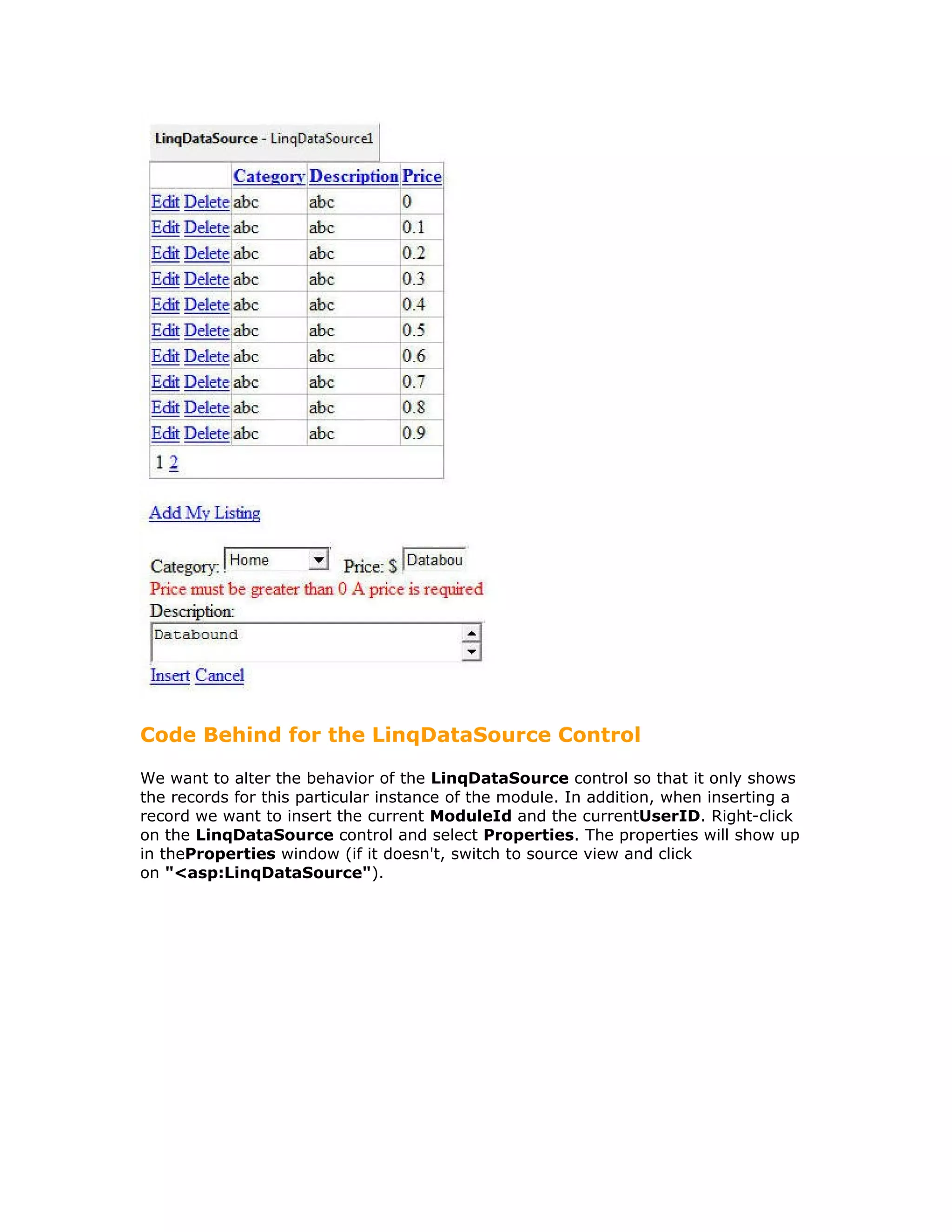 Code Behind for the LinqDataSource Control
We want to alter the behavior of the LinqDataSource control so that it only shows
the records for this particular instance of the module. In addition, when inserting a
record we want to insert the current ModuleId and the currentUserID. Right-click
on the LinqDataSource control and select Properties. The properties will show up
in theProperties window (if it doesn't, switch to source view and click
on "<asp:LinqDataSource").
 