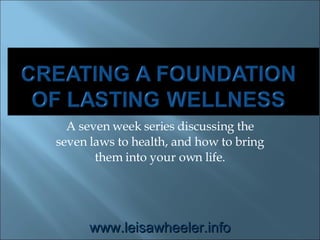A seven week series discussing the seven laws to health, and how to bring them into your own life. www.leisawheeler.info 