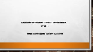 SCHOOLS ARE THE CHILDREN’S STRONGEST SUPPORT SYSTEM . . . .
LET US . . . .
MAKE A RESPONSIVE AND SENSITIVE CLASSROOM
 